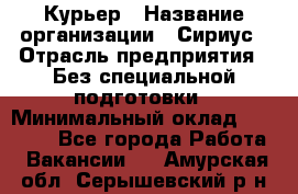 Курьер › Название организации ­ Сириус › Отрасль предприятия ­ Без специальной подготовки › Минимальный оклад ­ 80 000 - Все города Работа » Вакансии   . Амурская обл.,Серышевский р-н